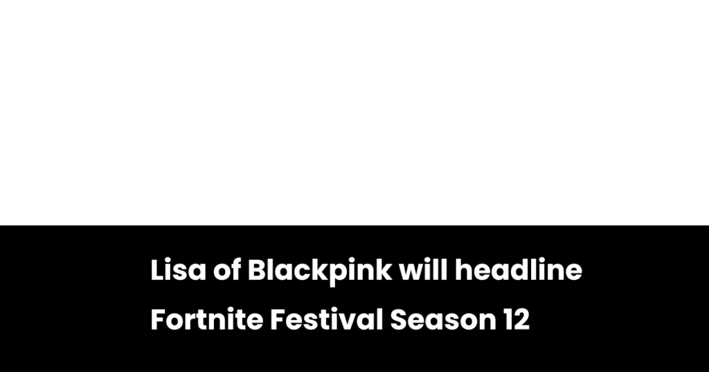 221125 Lisa of Blackpink will headline Fortnite Festival Season 12