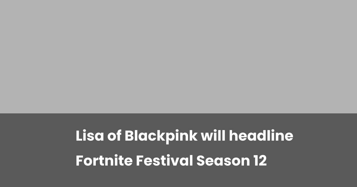 221125 Lisa of Blackpink will headline Fortnite Festival Season 12